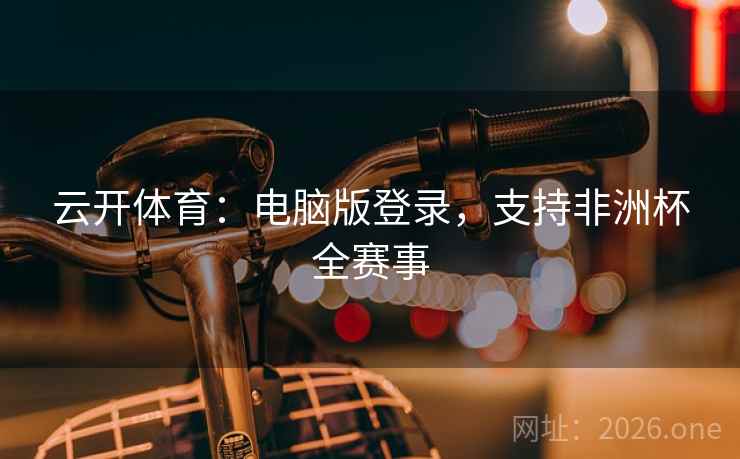云开体育：电脑版登录，支持非洲杯全赛事  第2张