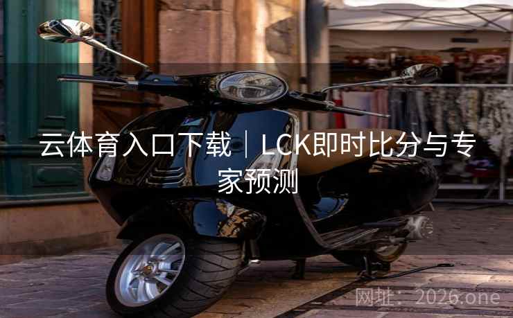 云体育入口下载｜LCK即时比分与专家预测  第1张