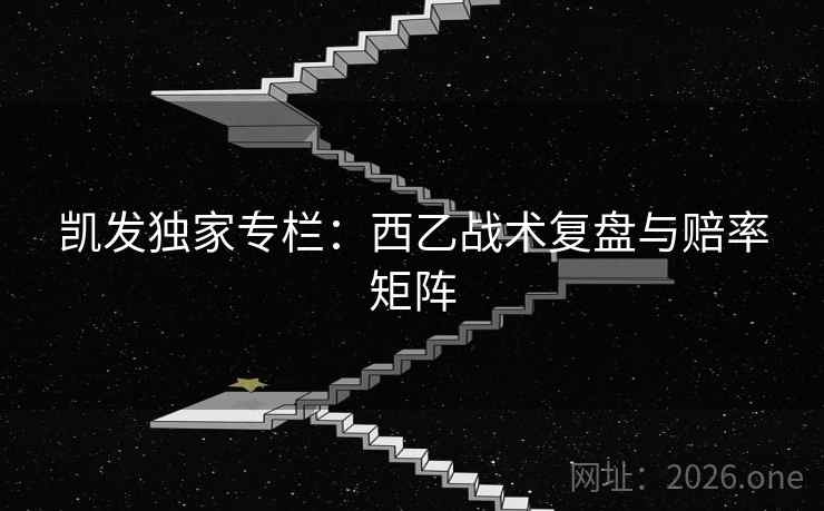凯发独家专栏：西乙战术复盘与赔率矩阵  第2张