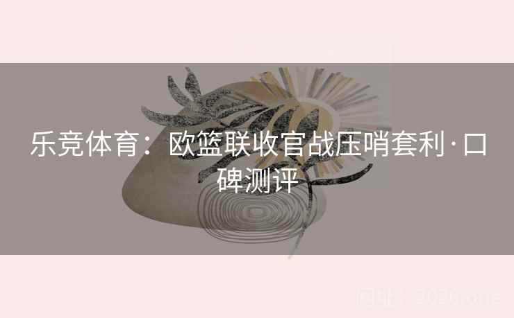 乐竞体育：欧篮联收官战压哨套利·口碑测评  第2张