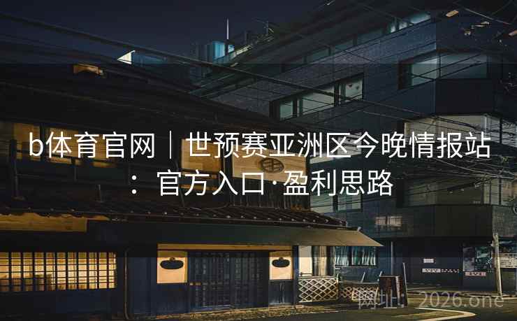 b体育官网｜世预赛亚洲区今晚情报站：官方入口·盈利思路  第2张