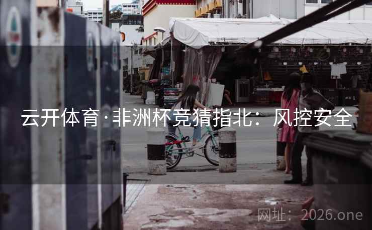 云开体育·非洲杯竞猜指北：风控安全  第1张