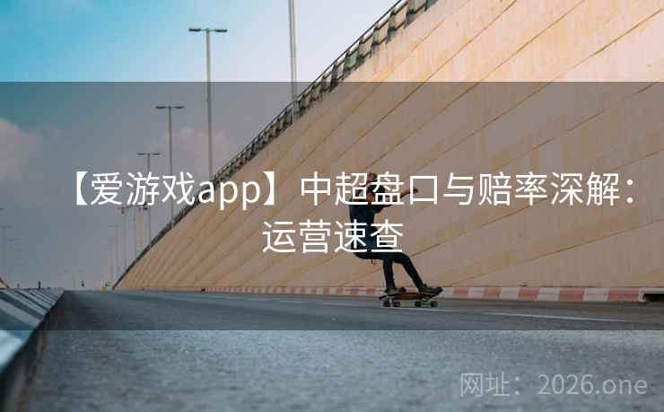 【爱游戏app】中超盘口与赔率深解：运营速查  第2张