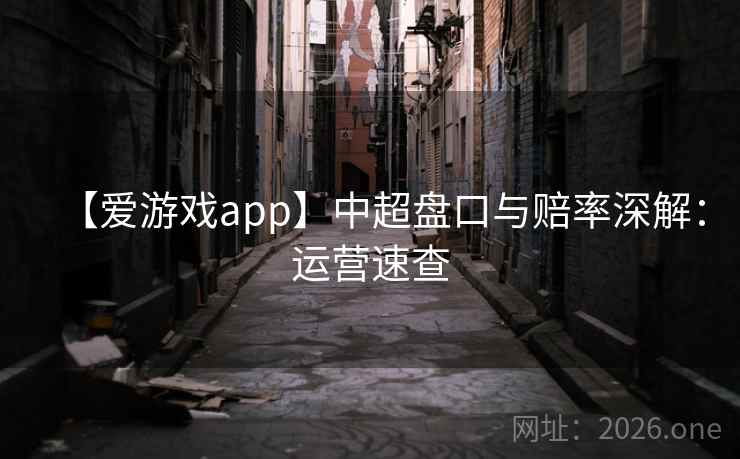 【爱游戏app】中超盘口与赔率深解：运营速查  第1张