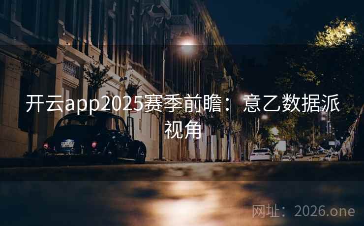 开云app2025赛季前瞻：意乙数据派视角  第2张