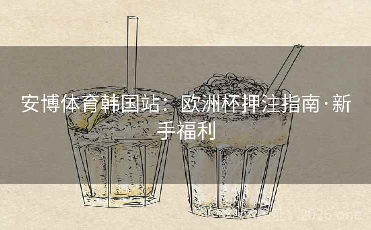 安博体育韩国站：欧洲杯押注指南·新手福利  第2张