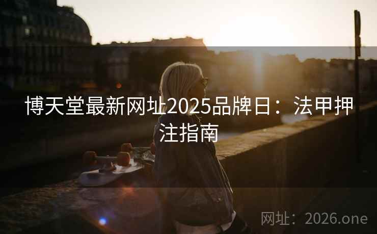 博天堂最新网址2025品牌日：法甲押注指南  第2张