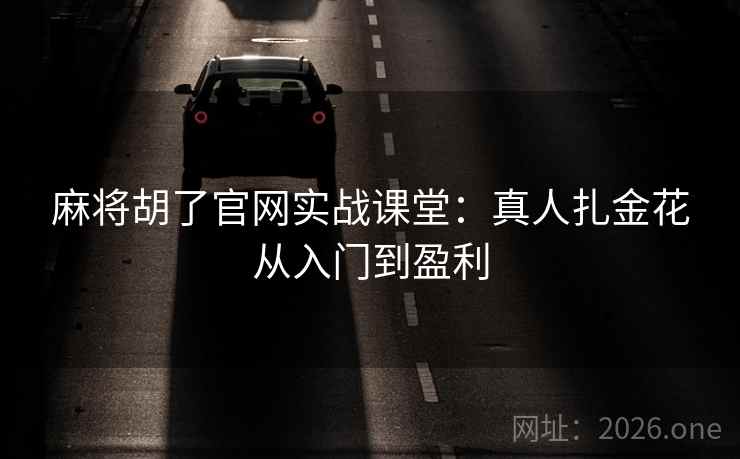 麻将胡了官网实战课堂：真人扎金花从入门到盈利  第1张