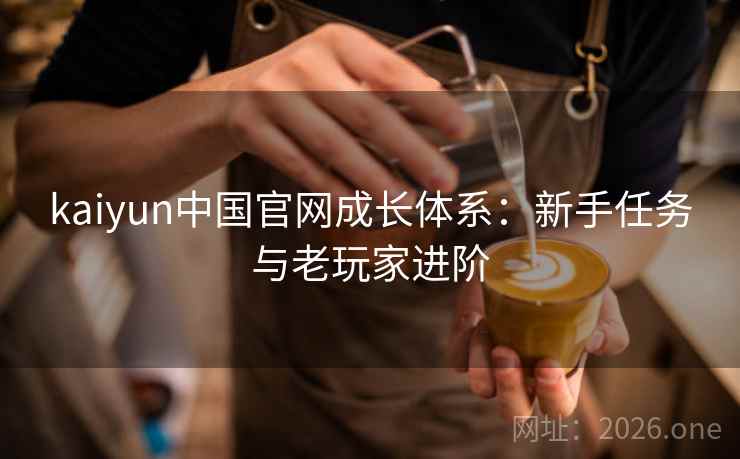 kaiyun中国官网成长体系：新手任务与老玩家进阶  第1张