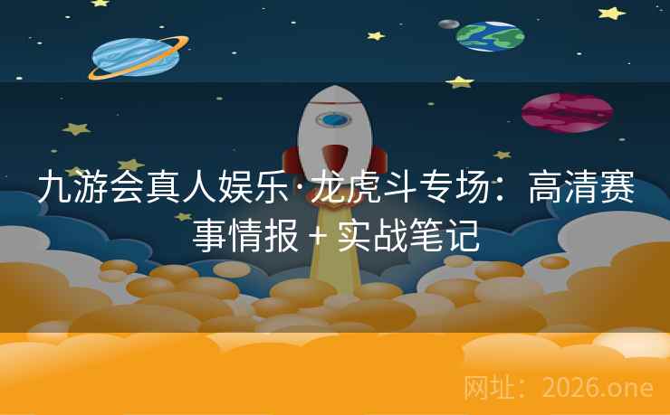九游会真人娱乐·龙虎斗专场:高清赛事情报 + 实战笔记  第1张 九游会真人娱乐·龙虎斗专场:高清赛事情报 + 实战笔记  第1张