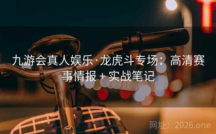 九游会真人娱乐·龙虎斗专场:高清赛事情报 + 实战笔记  第2张 九游会真人娱乐·龙虎斗专场:高清赛事情报 + 实战笔记  第2张