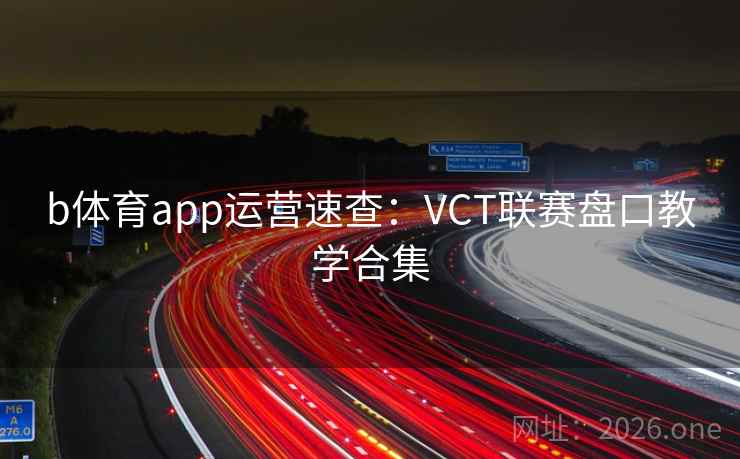 b体育app运营速查：VCT联赛盘口教学合集  第2张