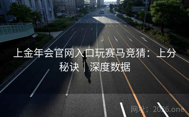 上金年会官网入口玩赛马竞猜:上分秘诀|深度数据  第1张 上金年会官网入口玩赛马竞猜:上分秘诀|深度数据  第1张