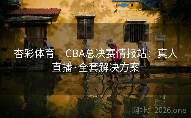 杏彩体育|CBA总决赛情报站:真人直播·全套解决方案  第2张 杏彩体育|CBA总决赛情报站:真人直播·全套解决方案  第2张