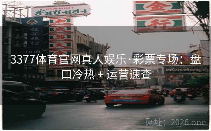3377体育官网真人娱乐·彩票专场:盘口冷热 + 运营速查 3377体育官网真人娱乐·彩票专场:盘口冷热 + 运营速查